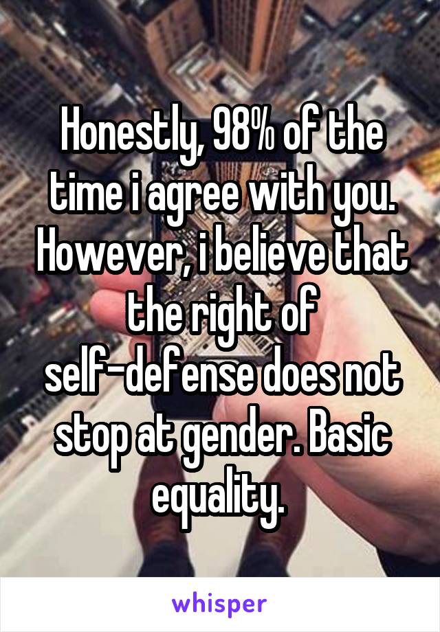 Honestly, 98% of the time i agree with you. However, i believe that the right of self-defense does not stop at gender. Basic equality. 