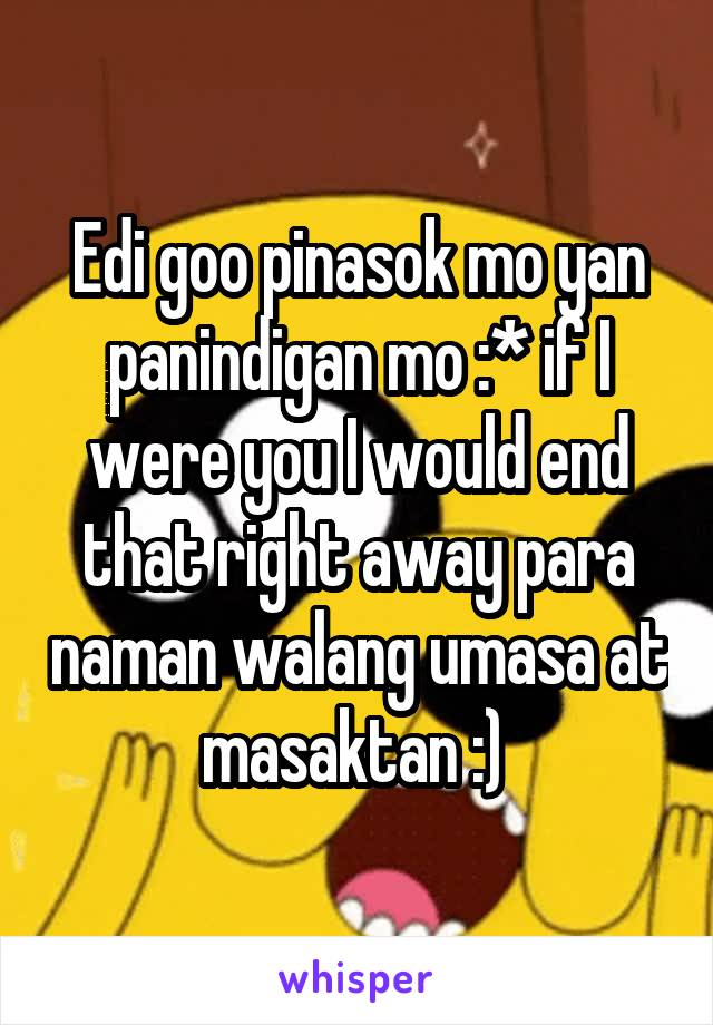 Edi goo pinasok mo yan panindigan mo :* if I were you I would end that right away para naman walang umasa at masaktan :) 