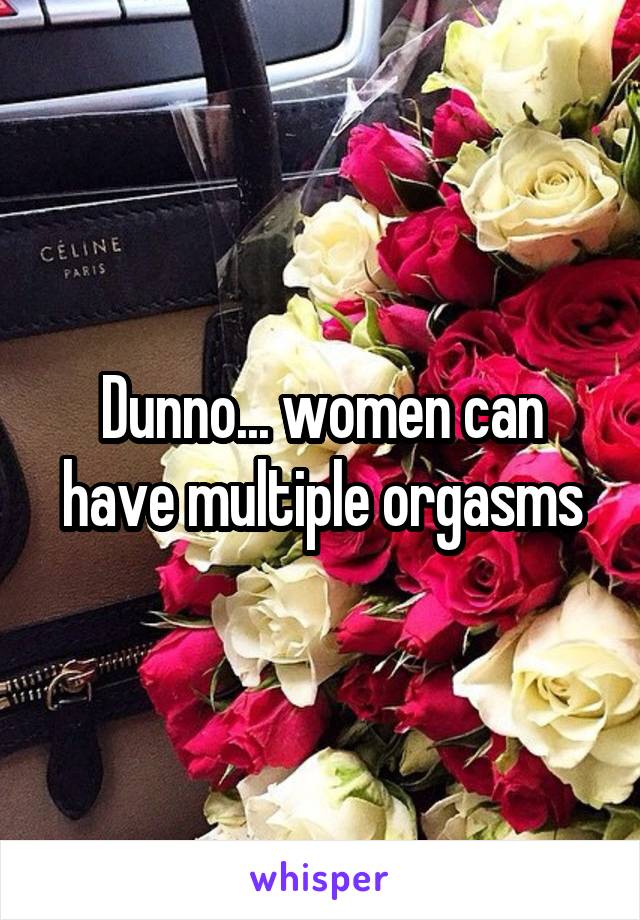 Dunno... women can have multiple orgasms