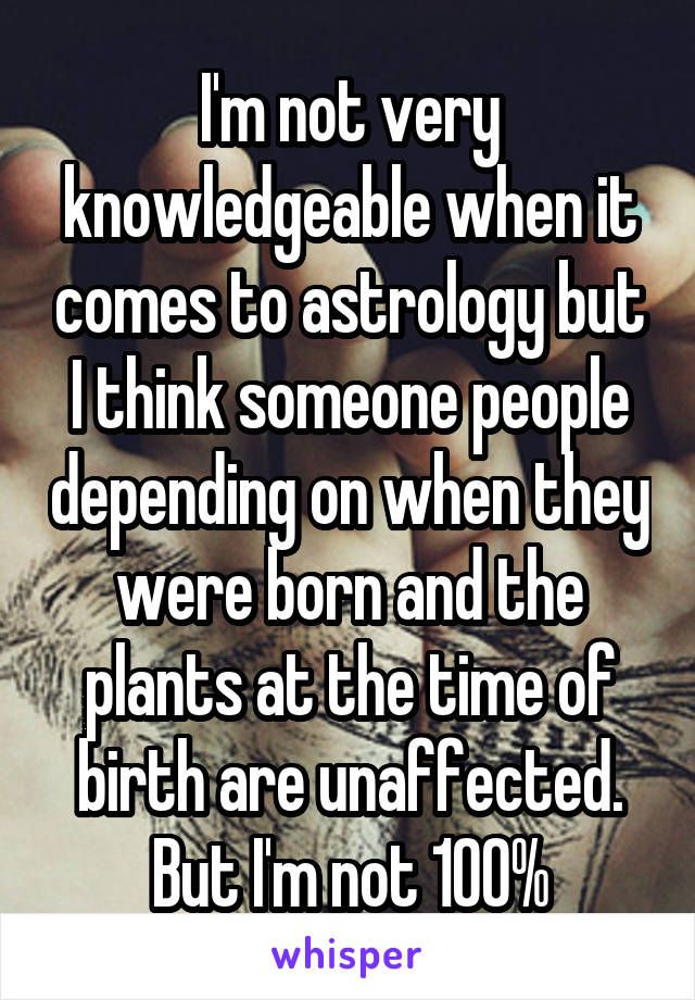 I'm not very knowledgeable when it comes to astrology but I think someone people depending on when they were born and the plants at the time of birth are unaffected. But I'm not 100%