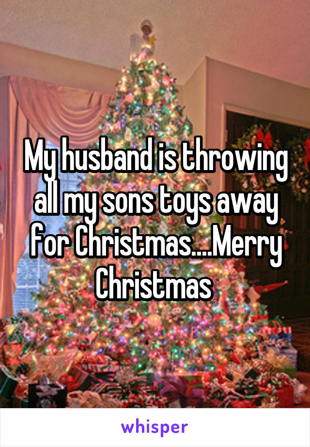 My husband is throwing all my sons toys away for Christmas....Merry Christmas 