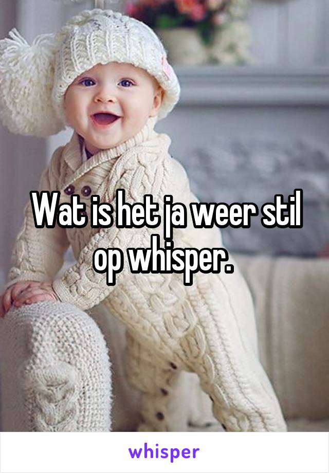 Wat is het ja weer stil op whisper. 