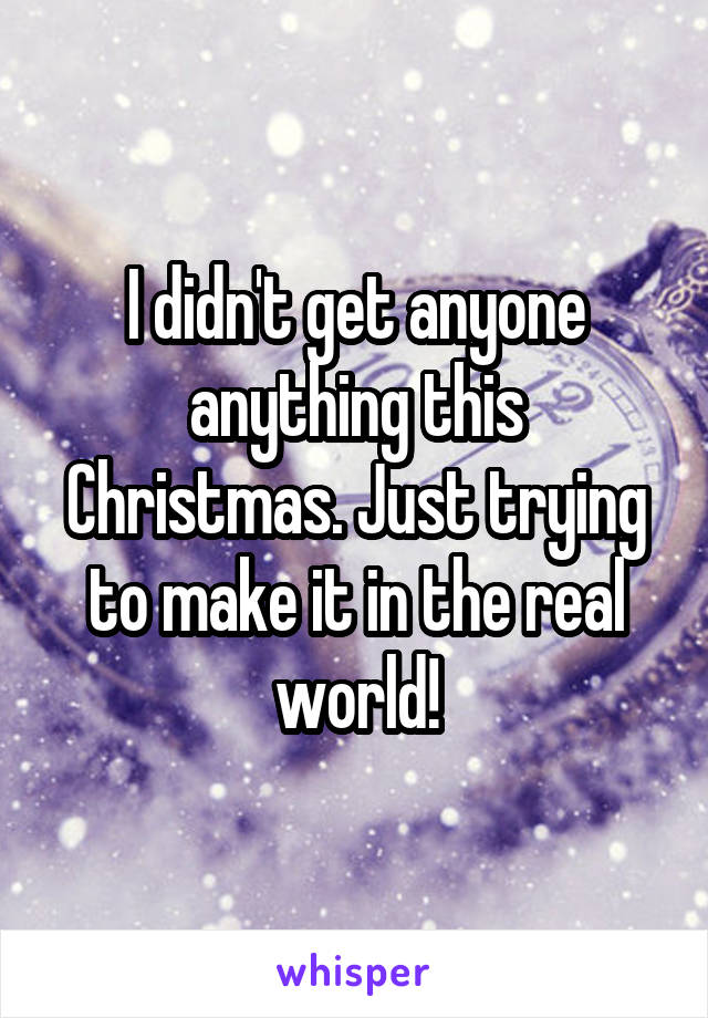 I didn't get anyone anything this Christmas. Just trying to make it in the real world!