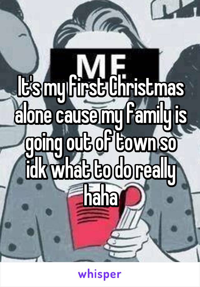 It's my first Christmas alone cause my family is going out of town so idk what to do really haha