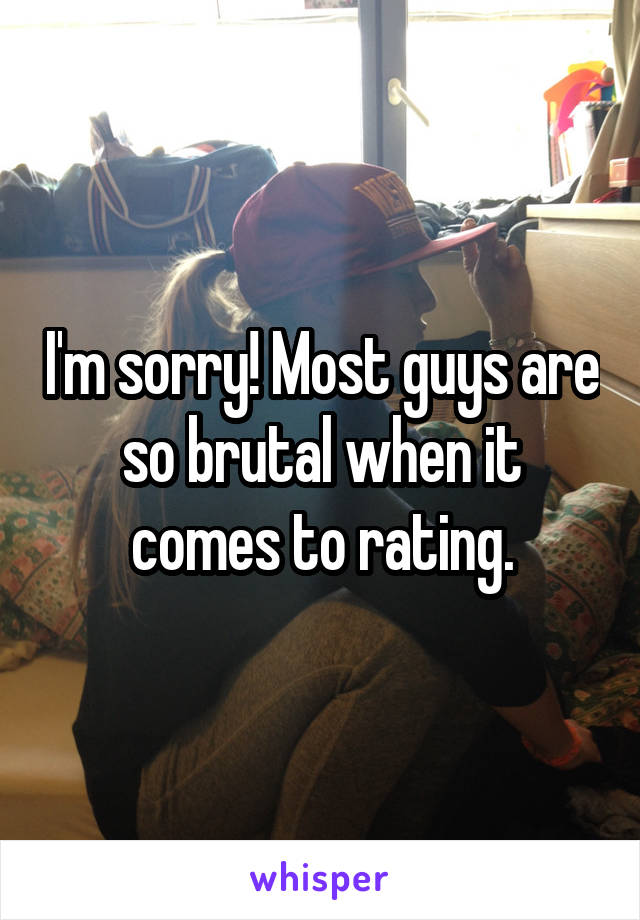 I'm sorry! Most guys are so brutal when it comes to rating.