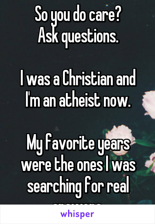 So you do care?
Ask questions.

I was a Christian and I'm an atheist now.

My favorite years were the ones I was searching for real answers.