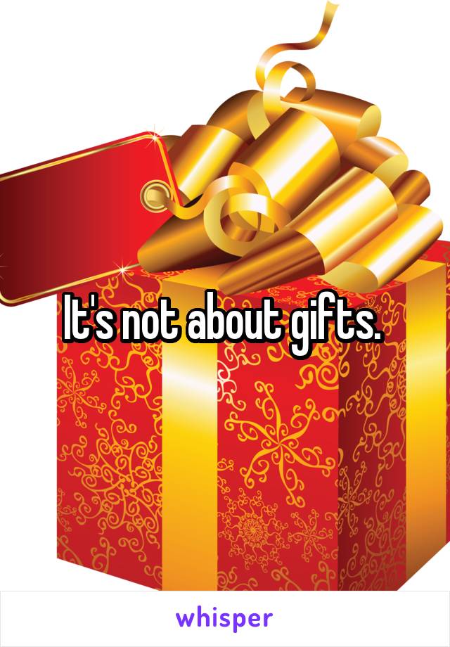 It's not about gifts. 