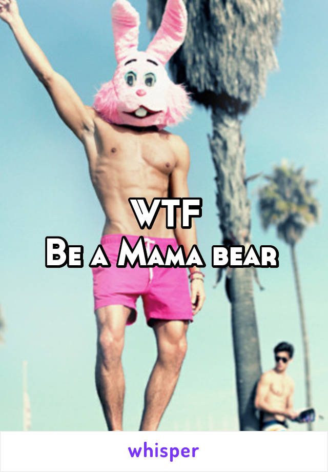 WTF
Be a Mama bear 