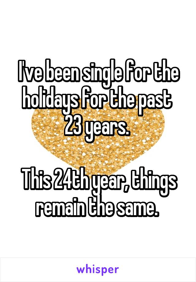 I've been single for the holidays for the past 
23 years. 

This 24th year, things remain the same. 