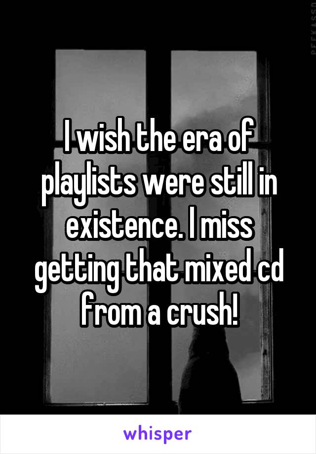 I wish the era of playlists were still in existence. I miss getting that mixed cd from a crush!