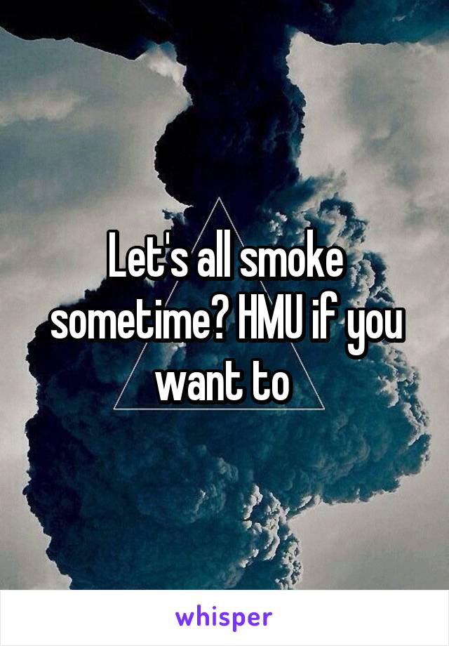 Let's all smoke sometime? HMU if you want to 