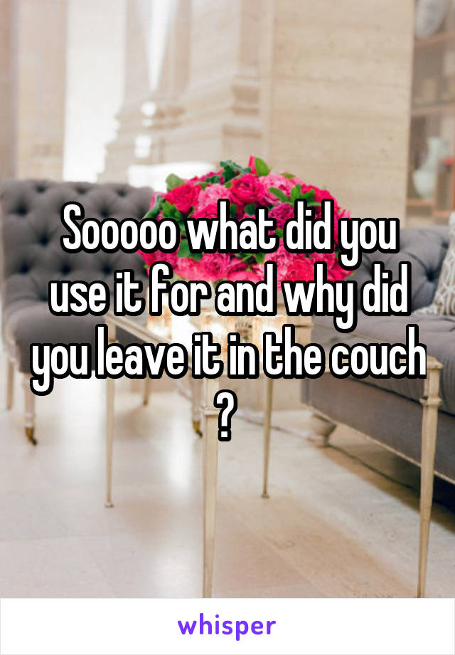 Sooooo what did you use it for and why did you leave it in the couch ? 