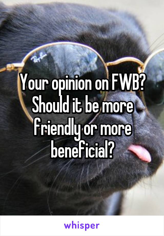 Your opinion on FWB?
Should it be more friendly or more beneficial?