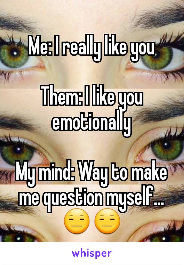 Me: I really like you

Them: I like you emotionally

My mind: Way to make me question myself... 😑😑