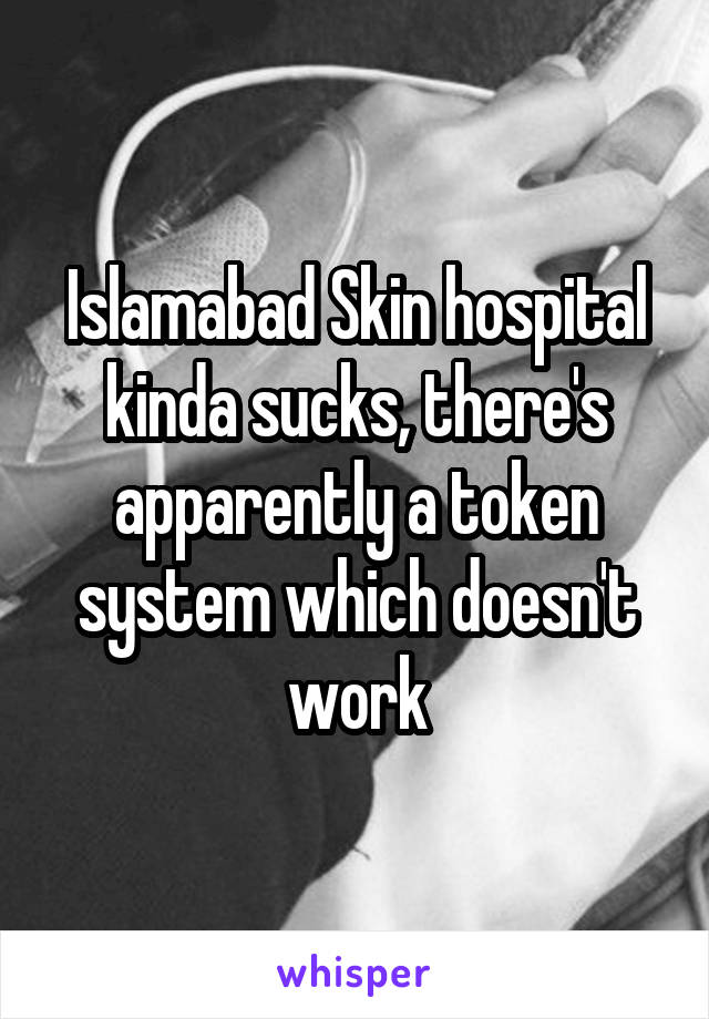 Islamabad Skin hospital kinda sucks, there's apparently a token system which doesn't work