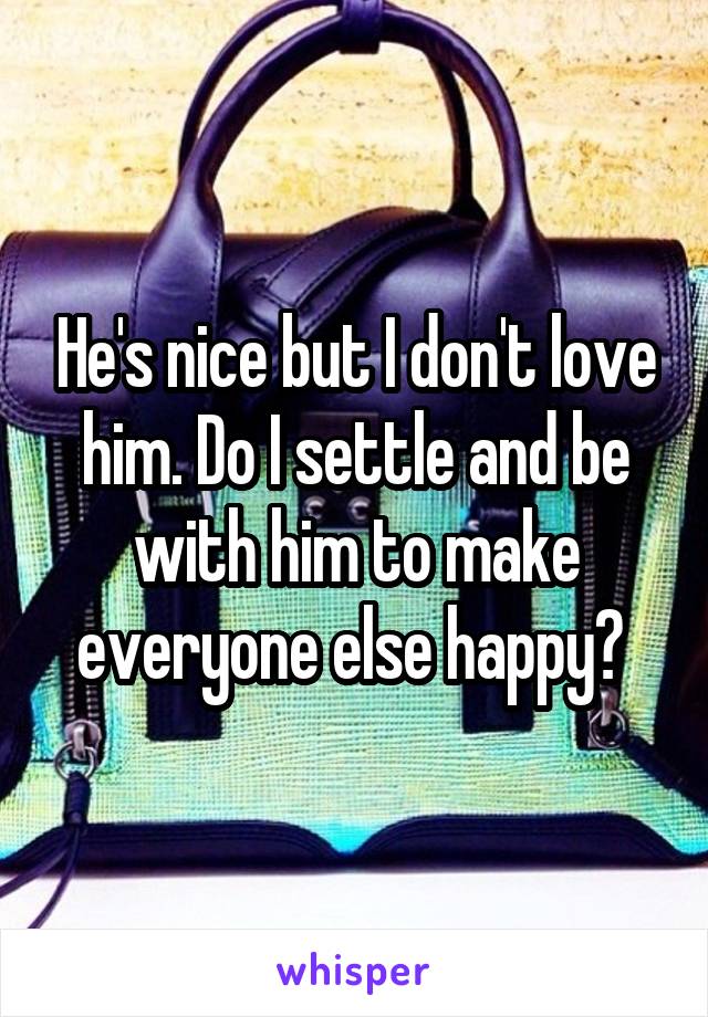 He's nice but I don't love him. Do I settle and be with him to make everyone else happy? 