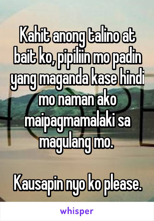 Kahit anong talino at bait ko, pipiliin mo padin yang maganda kase hindi mo naman ako maipagmamalaki sa magulang mo. 

Kausapin nyo ko please.