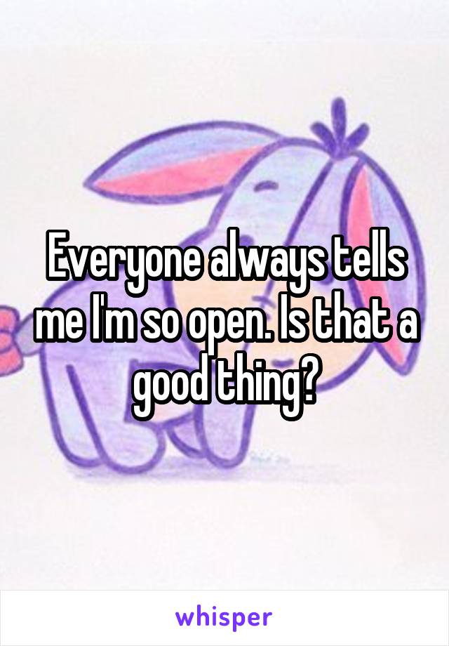 Everyone always tells me I'm so open. Is that a good thing?