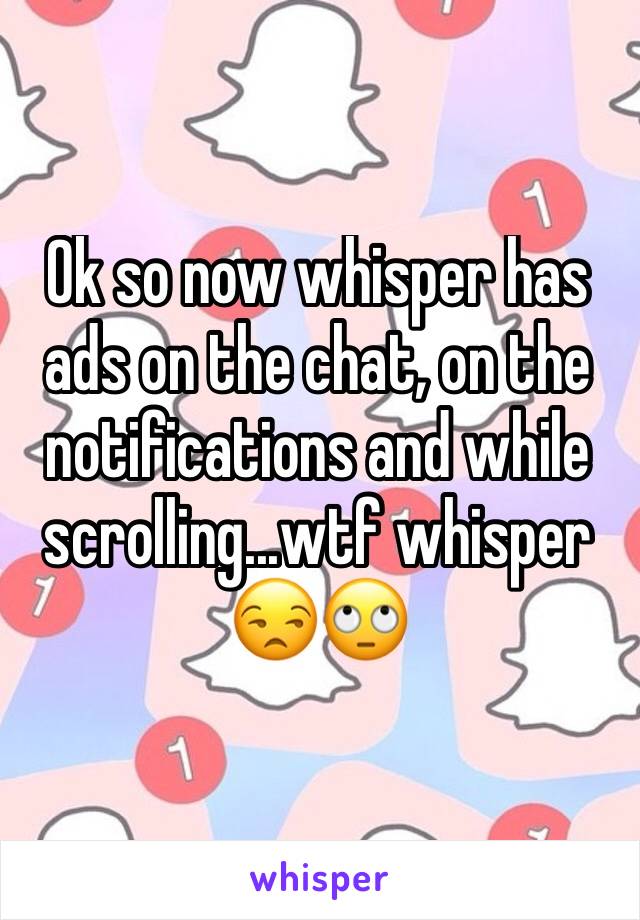 Ok so now whisper has ads on the chat, on the notifications and while scrolling...wtf whisper 😒🙄