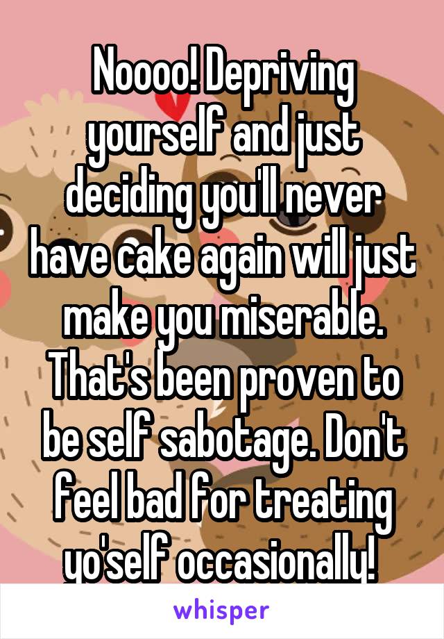 Noooo! Depriving yourself and just deciding you'll never have cake again will just make you miserable. That's been proven to be self sabotage. Don't feel bad for treating yo'self occasionally! 