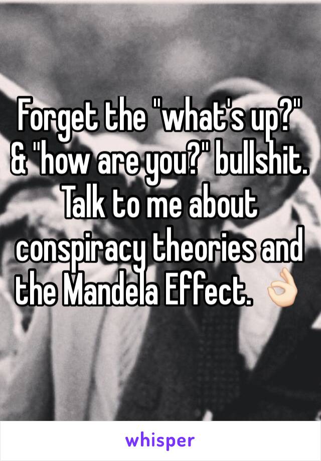 Forget the "what's up?" & "how are you?" bullshit. Talk to me about conspiracy theories and the Mandela Effect. 👌🏻