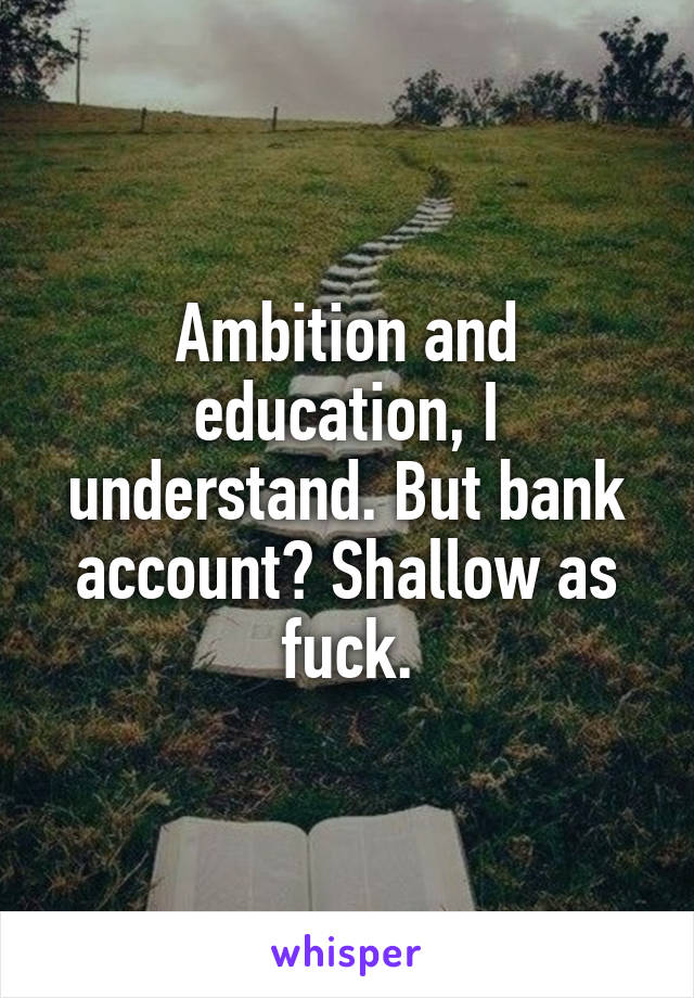 Ambition and education, I understand. But bank account? Shallow as fuck.