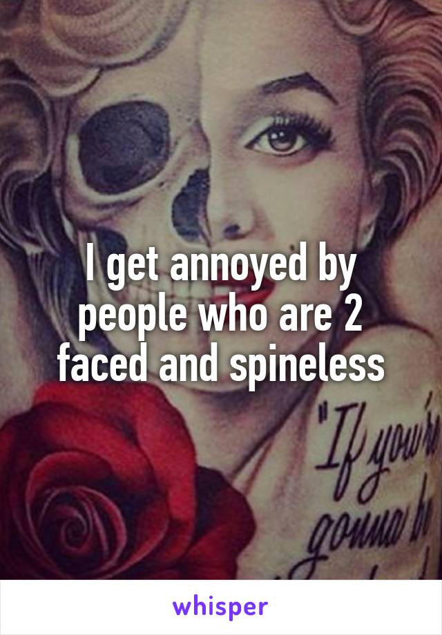 I get annoyed by people who are 2 faced and spineless