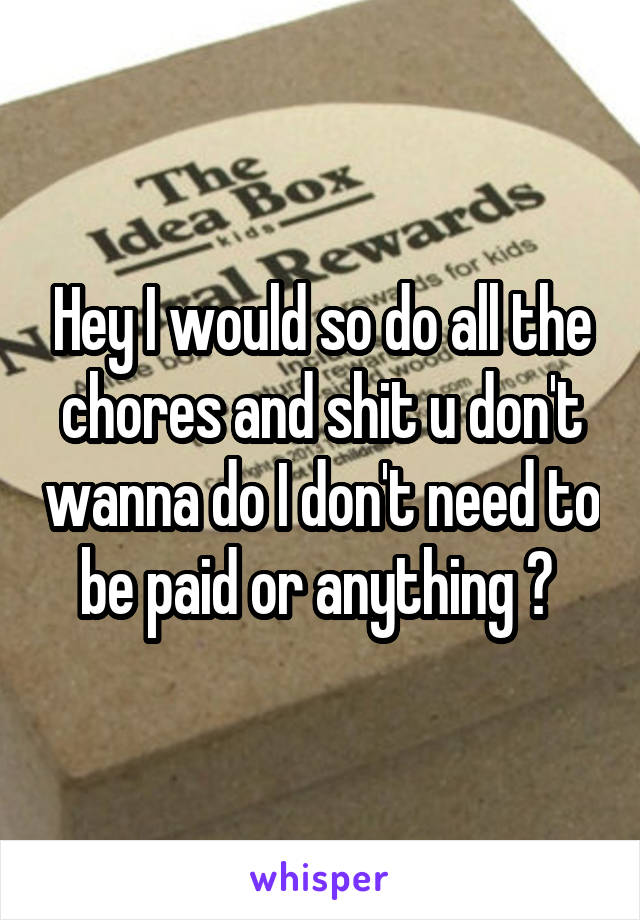 Hey I would so do all the chores and shit u don't wanna do I don't need to be paid or anything ? 