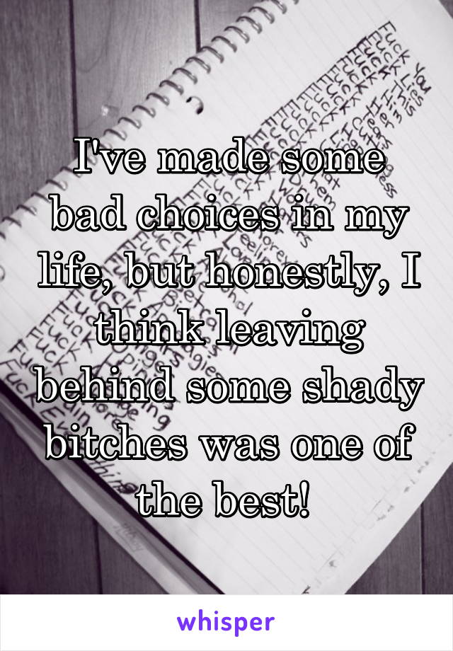 I've made some bad choices in my life, but honestly, I think leaving behind some shady bitches was one of the best! 