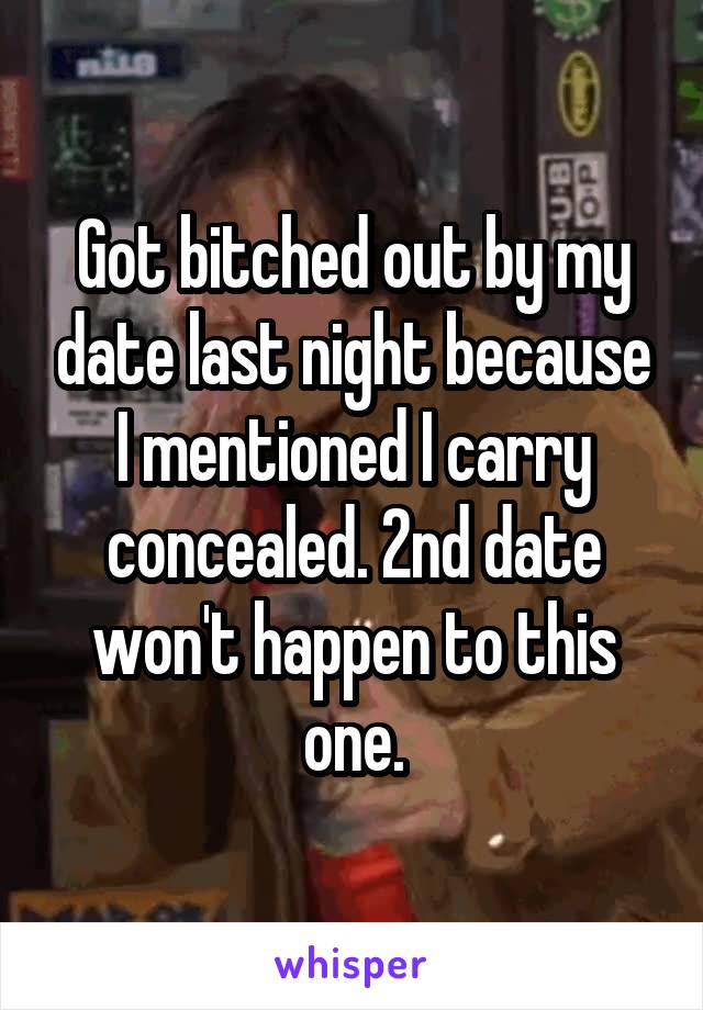 Got bitched out by my date last night because I mentioned I carry concealed. 2nd date won't happen to this one.