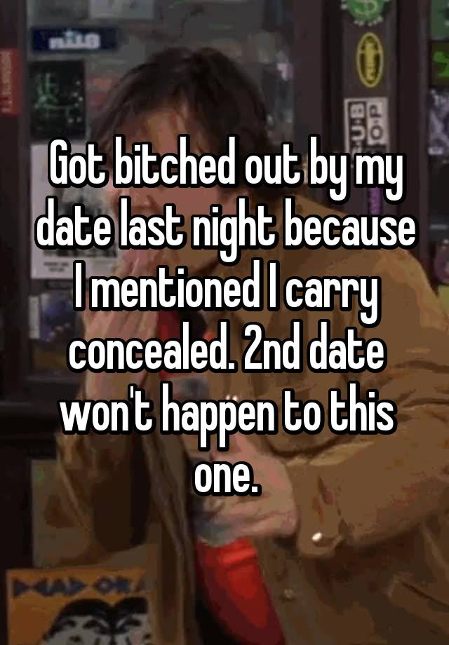 Got bitched out by my date last night because I mentioned I carry concealed. 2nd date won't happen to this one.