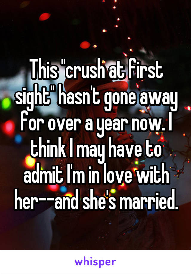 This "crush at first sight" hasn't gone away for over a year now. I think I may have to admit I'm in love with her--and she's married.