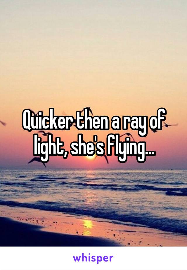 Quicker then a ray of light, she's flying...