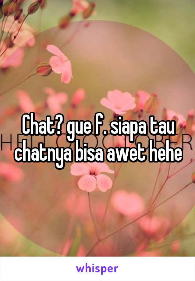 Chat? gue f. siapa tau chatnya bisa awet hehe