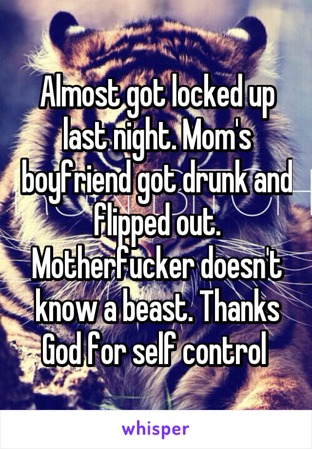 Almost got locked up last night. Mom's boyfriend got drunk and flipped out. Motherfucker doesn't know a beast. Thanks God for self control 