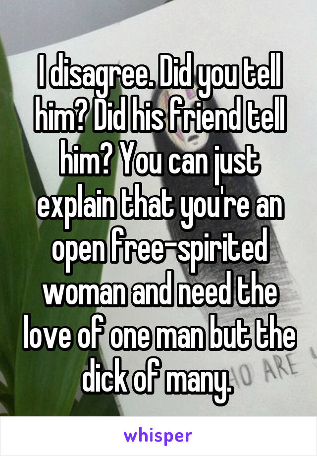 I disagree. Did you tell him? Did his friend tell him? You can just explain that you're an open free-spirited woman and need the love of one man but the dick of many. 