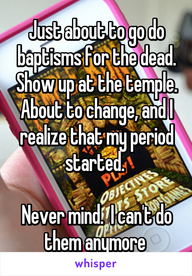 Just about to go do baptisms for the dead. Show up at the temple. About to change, and I realize that my period started. 

Never mind.  I can't do them anymore 