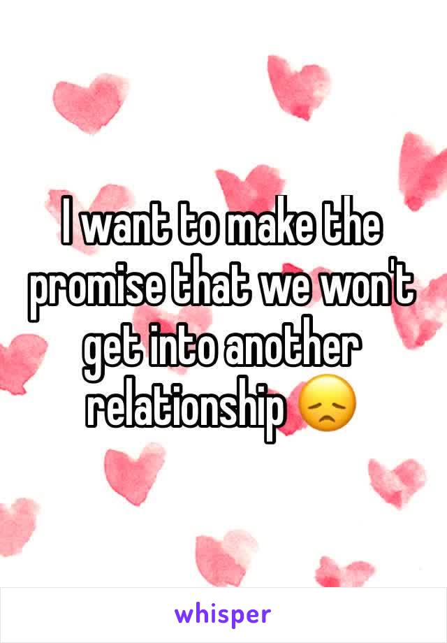 I want to make the promise that we won't get into another relationship 😞