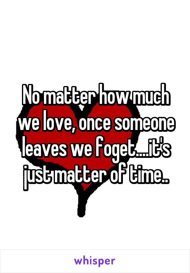 No matter how much we love, once someone leaves we foget....it's just matter of time..