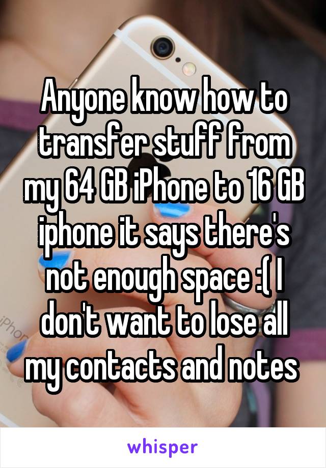 Anyone know how to transfer stuff from my 64 GB iPhone to 16 GB iphone it says there's not enough space :( I don't want to lose all my contacts and notes 