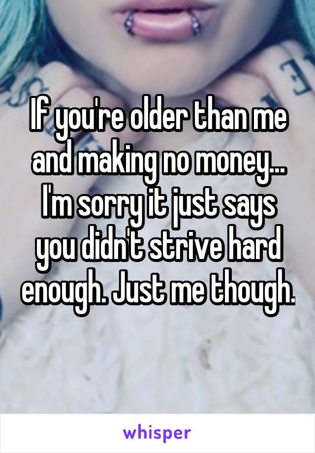 If you're older than me and making no money... I'm sorry it just says you didn't strive hard enough. Just me though. 