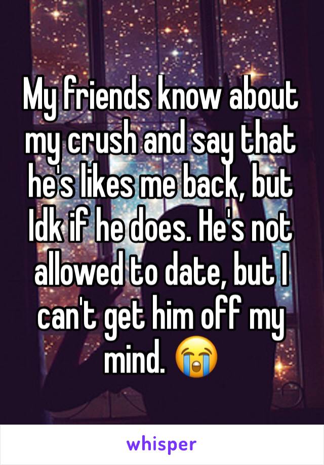 My friends know about my crush and say that he's likes me back, but Idk if he does. He's not allowed to date, but I can't get him off my mind. 😭