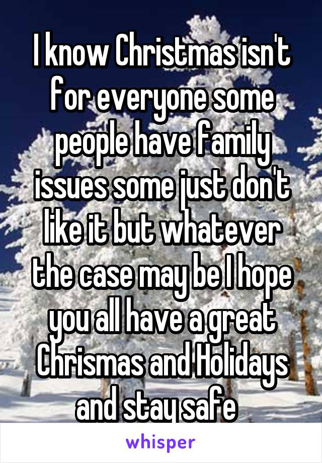 I know Christmas isn't for everyone some people have family issues some just don't like it but whatever the case may be I hope you all have a great Chrismas and Holidays and stay safe  