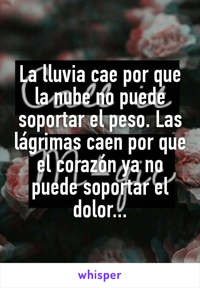 La lluvia cae por que la nube no puede soportar el peso. Las lágrimas caen por que el corazón ya no puede soportar el dolor...