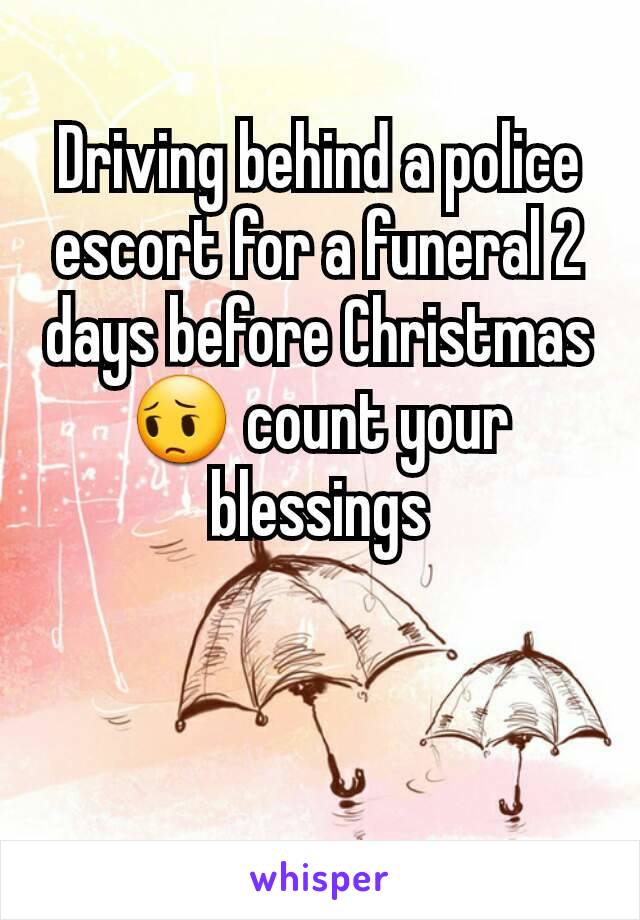 Driving behind a police escort for a funeral 2 days before Christmas 😔 count your blessings