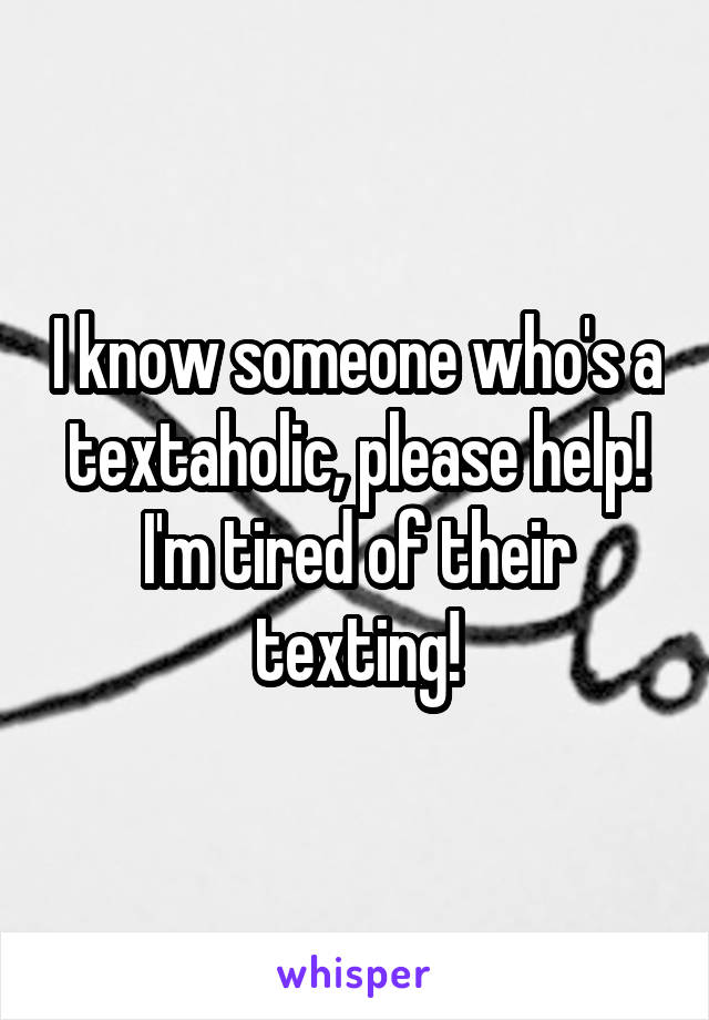 I know someone who's a textaholic, please help! I'm tired of their texting!