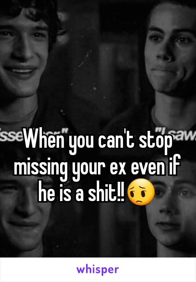 When you can't stop missing your ex even if he is a shit!!😔