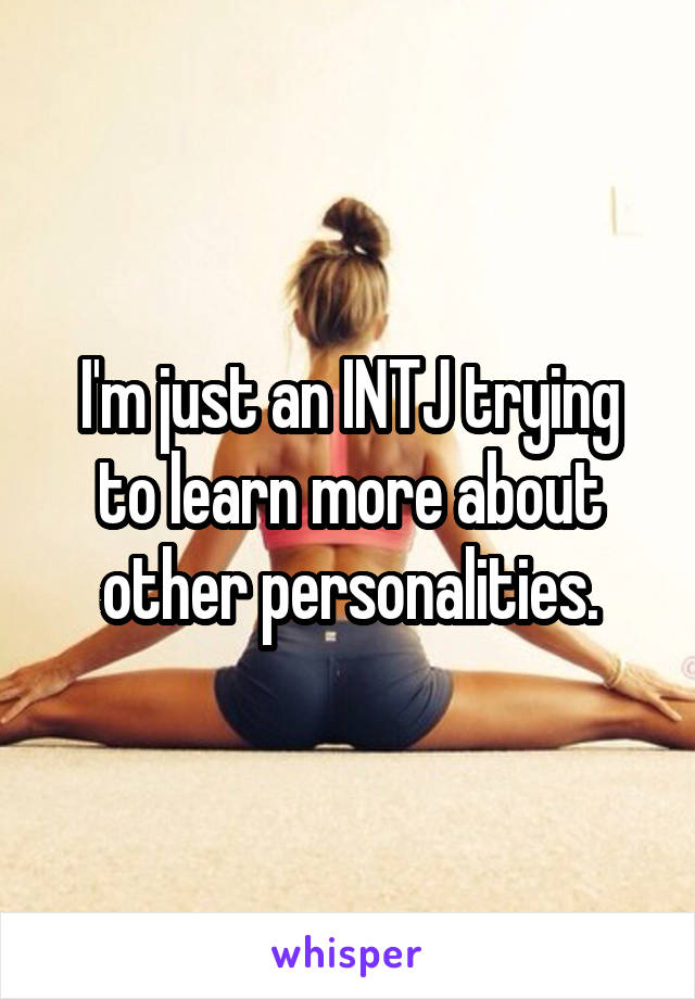 I'm just an INTJ trying to learn more about other personalities.