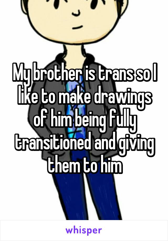 My brother is trans so I like to make drawings of him being fully transitioned and giving them to him