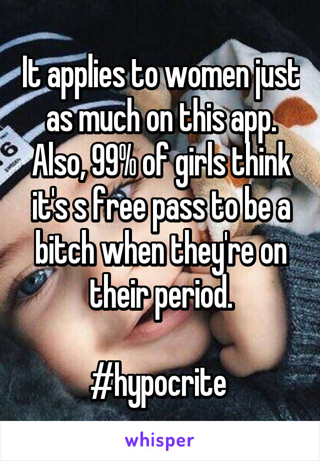 It applies to women just as much on this app.
Also, 99% of girls think it's s free pass to be a bitch when they're on their period.

#hypocrite 